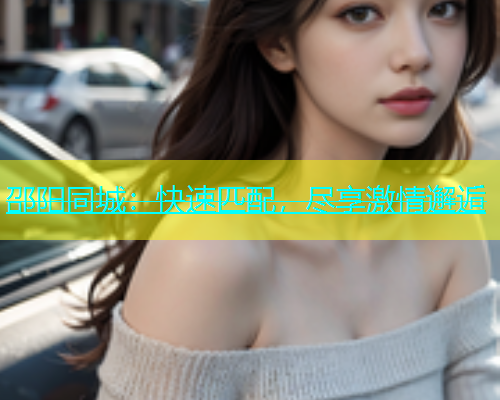 邵阳同城：快速匹配，尽享激情邂逅  第1张