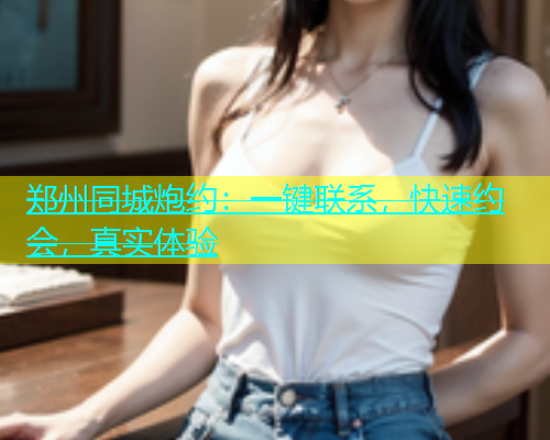 郑州同城炮约：一键联系，快速约会，真实体验  第1张