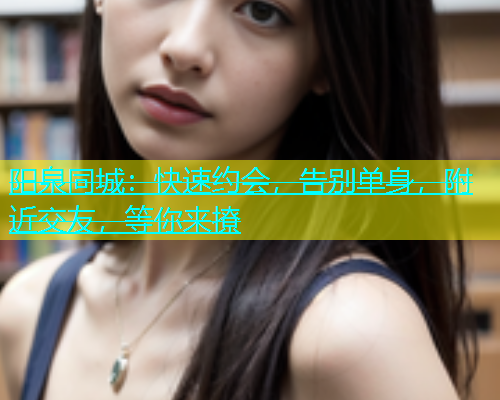 阳泉同城：快速约会，告别单身，附近交友，等你来撩  第1张