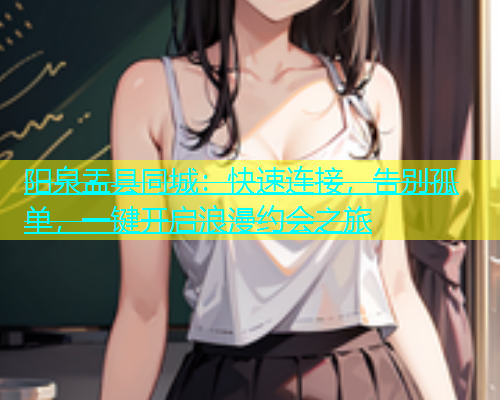 阳泉盂县同城：快速连接，告别孤单，一键开启浪漫约会之旅  第1张