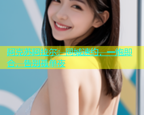 阿克苏阿拉尔：同城速约，一炮即合，告别孤单夜  第1张