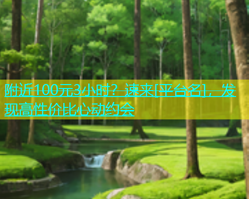 附近100元3小时？速来[平台名]，发现高性价比心动约会  第1张