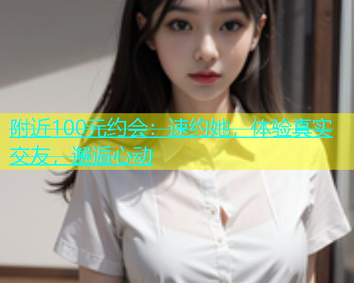 附近100元约会：速约她，体验真实交友，邂逅心动  第1张
