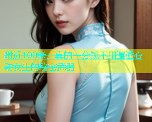 附近100米，真的一分钱不用邂逅心动女生的秘密武器  第1张