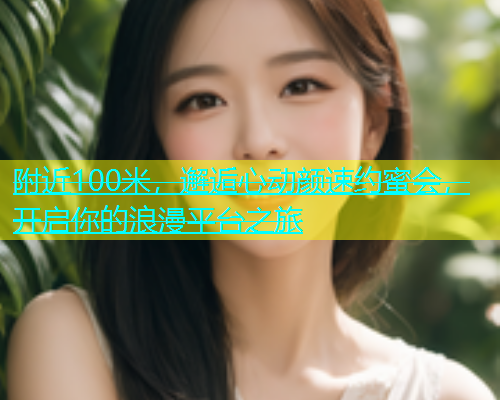 附近100米，邂逅心动颜速约蜜会，开启你的浪漫平台之旅  第1张