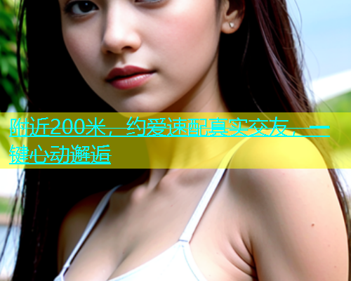 附近200米，约爱速配真实交友，一键心动邂逅  第1张