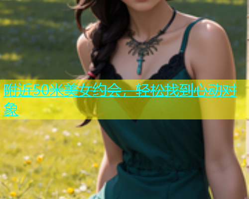 附近50米美女约会，轻松找到心动对象  第1张