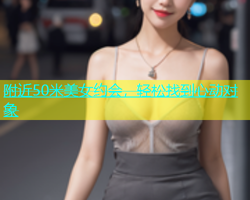 附近50米美女约会，轻松找到心动对象  第2张