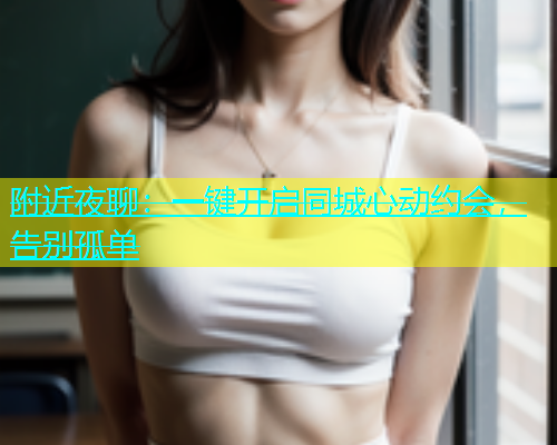 附近夜聊：一键开启同城心动约会，告别孤单  第1张