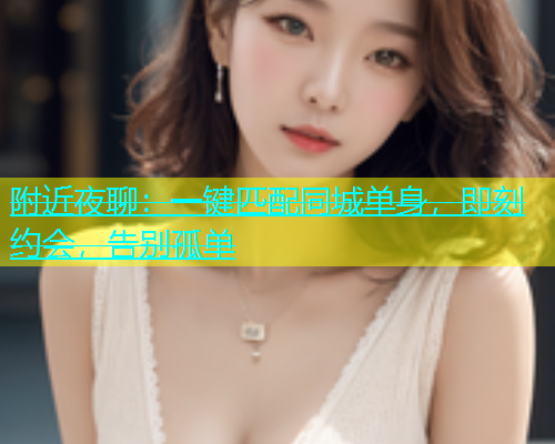 附近夜聊：一键匹配同城单身，即刻约会，告别孤单  第1张