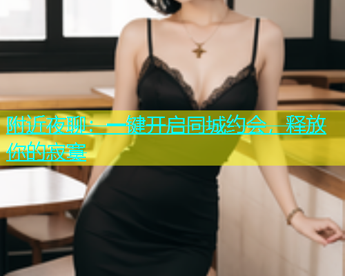 附近夜聊：一键开启同城约会，释放你的寂寞  第1张