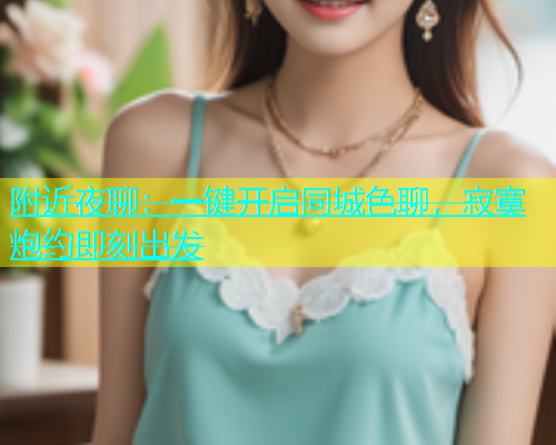 附近夜聊：一键开启同城色聊，寂寞炮约即刻出发  第1张