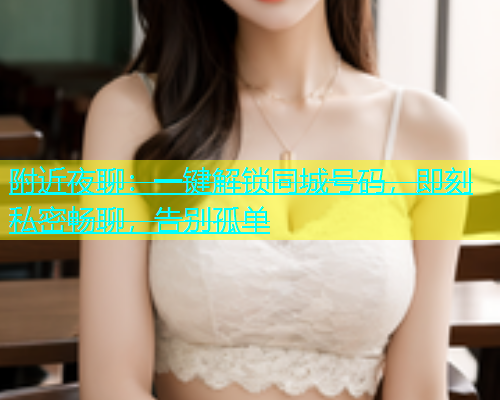 附近夜聊：一键解锁同城号码，即刻私密畅聊，告别孤单  第2张