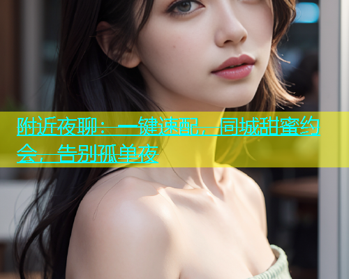 附近夜聊：一键速配，同城甜蜜约会，告别孤单夜  第1张