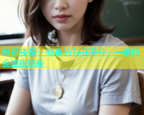 附近夜聊：寂寞的Ta在等你，一键约会摆脱单身  第1张