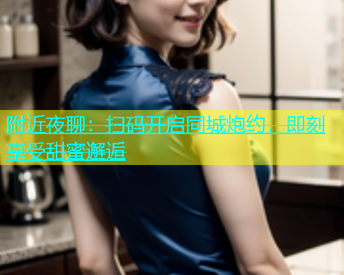 附近夜聊：扫码开启同城炮约，即刻享受甜蜜邂逅  第1张