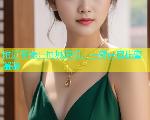 附近有缘：同城速约，一键开启甜蜜邂逅  第1张