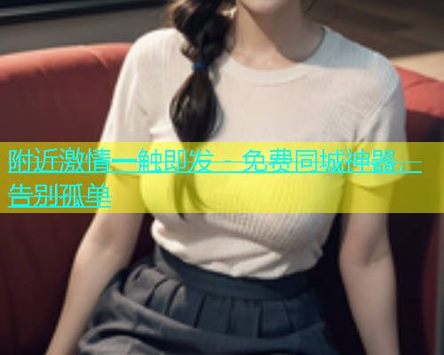 附近激情一触即发 - 免费同城神器，告别孤单  第1张