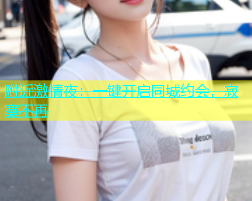 附近激情夜：一键开启同城约会，寂寞不再  第1张
