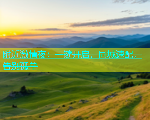 附近激情夜：一键开启，同城速配，告别孤单  第1张