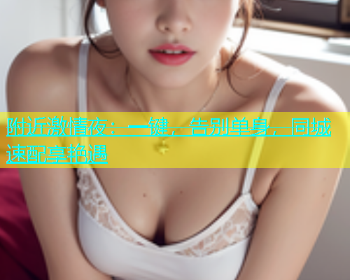 附近激情夜：一键，告别单身，同城速配享艳遇  第1张