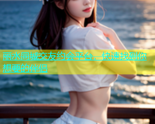丽水同城交友约会平台，快速找到你想要的伴侣  第1张