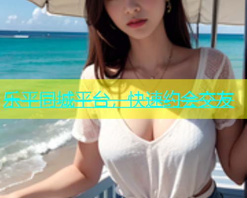 乐平同城平台，快速约会交友  第1张