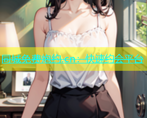 同城免费炮约.cn：快速约会平台  第1张