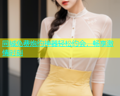 同城免费炮约神器轻松约会，畅享激情时刻  第1张