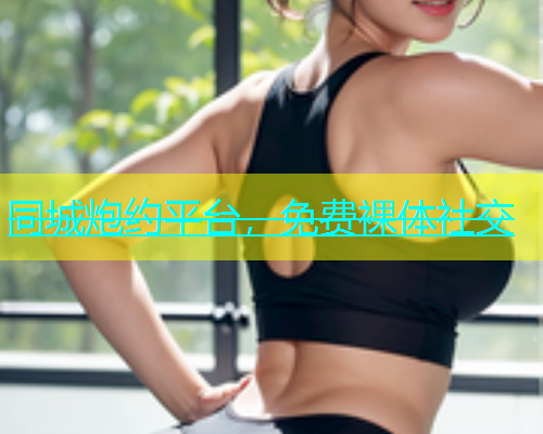 同城炮约平台，免费裸体社交  第1张