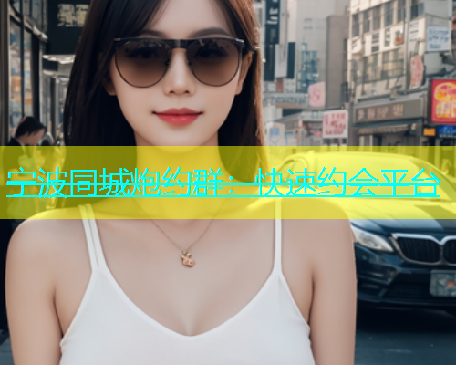 宁波同城炮约群：快速约会平台  第1张