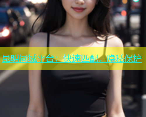 昆明同城平台：快速匹配，隐私保护  第1张