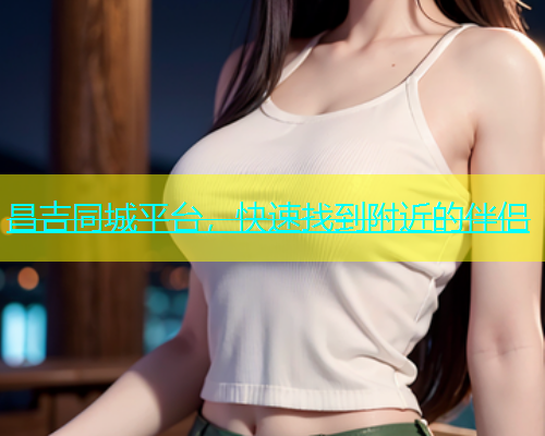 昌吉同城平台，快速找到附近的伴侣  第1张