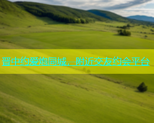 晋中约爱炮同城，附近交友约会平台  第1张