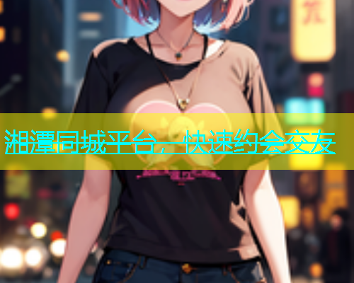 湘潭同城平台，快速约会交友  第1张