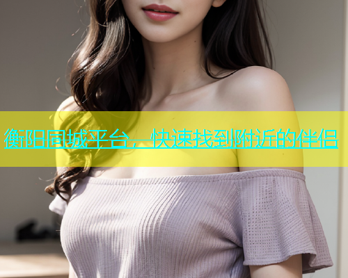 衡阳同城平台，快速找到附近的伴侣  第1张