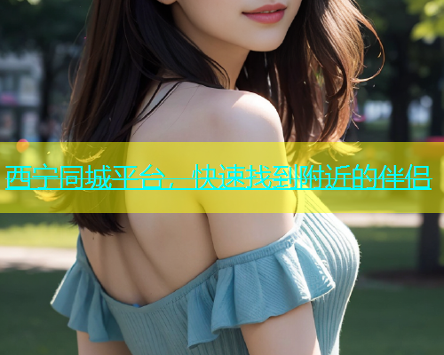 西宁同城平台，快速找到附近的伴侣  第1张