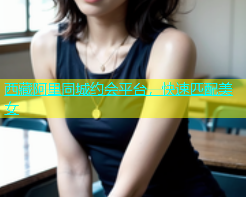 西藏阿里同城约会平台，快速匹配美女  第1张