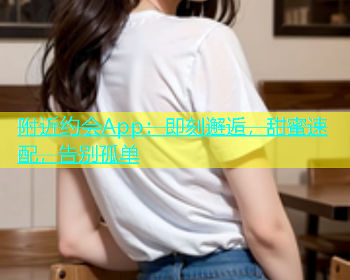 附近约会App：即刻邂逅，甜蜜速配，告别孤单  第1张