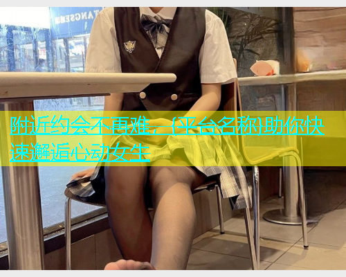 附近约会不再难，{平台名称}助你快速邂逅心动女生  第1张
