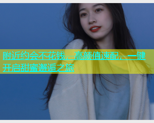 附近约会不花钱，高颜值速配，一键开启甜蜜邂逅之旅  第1张