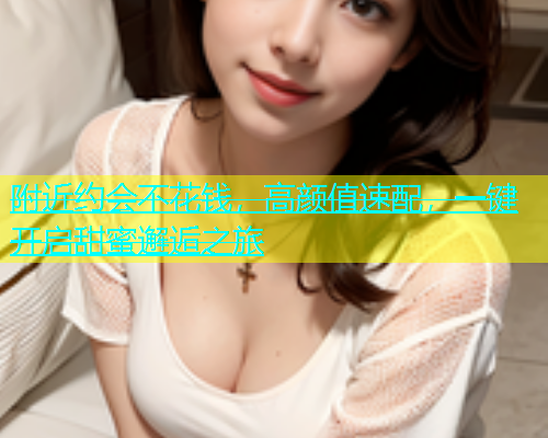 附近约会不花钱，高颜值速配，一键开启甜蜜邂逅之旅  第2张