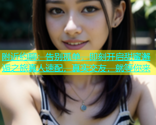 附近约聊：告别孤单，即刻开启甜蜜邂逅之旅真人速配，真实交友，就等你来  第1张