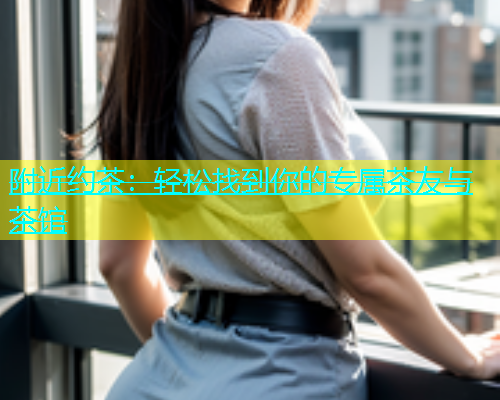 附近约茶：轻松找到你的专属茶友与茶馆  第1张