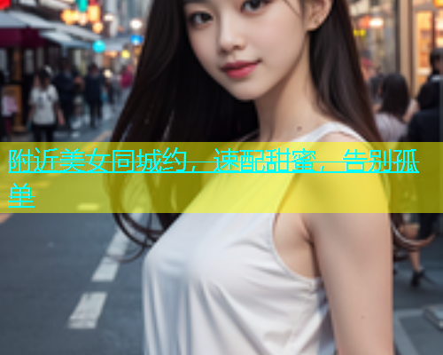 附近美女同城约，速配甜蜜，告别孤单  第1张