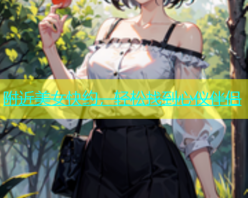 附近美女快约，轻松找到心仪伴侣  第1张