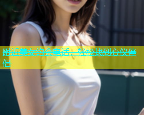 附近美女约会电话，轻松找到心仪伴侣  第1张