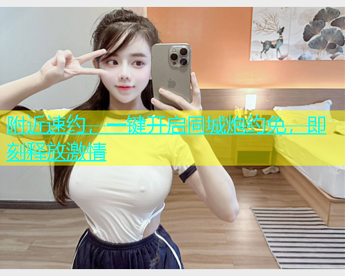 附近速约，一键开启同城炮约免，即刻释放激情  第1张