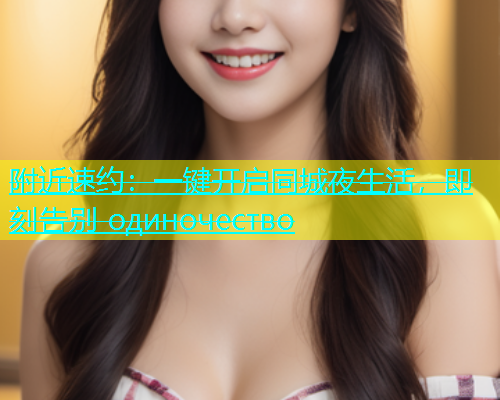 附近速约：一键开启同城夜生活，即刻告别 одиночество  第1张