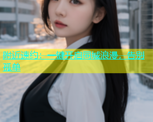 附近速约：一键开启同城浪漫，告别孤单  第1张